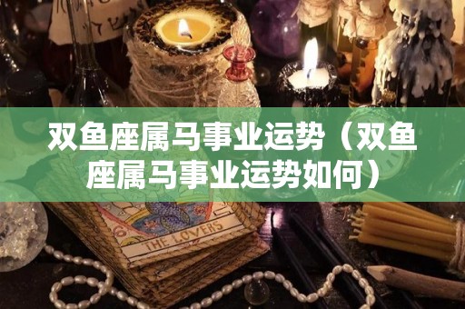 双鱼座属马事业运势（双鱼座属马事业运势如何）