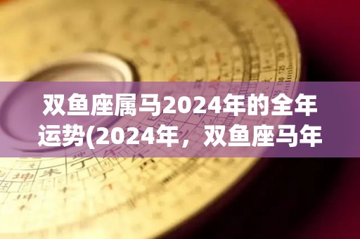 双鱼座属马2024年的全年运势(2024年，双鱼座马年运势全解析)