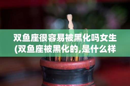 双鱼座很容易被黑化吗女生(双鱼座被黑化的,是什么样子?)