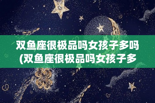 双鱼座很极品吗女孩子多吗(双鱼座很极品吗女孩子多吗图片)