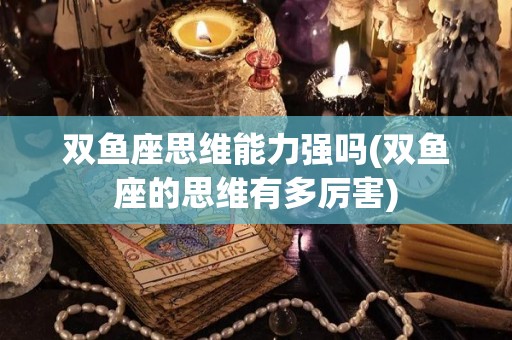双鱼座思维能力强吗(双鱼座的思维有多厉害)