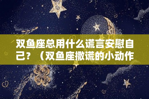 双鱼座总用什么谎言安慰自己？（双鱼座撒谎的小动作）