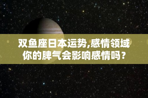 双鱼座日本运势,感情领域你的脾气会影响感情吗？