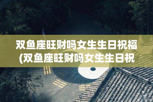 双鱼座旺财吗女生生日祝福(双鱼座旺财吗女生生日祝福图片)