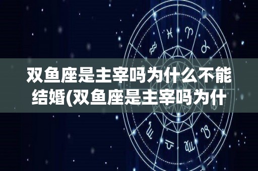 双鱼座是主宰吗为什么不能结婚(双鱼座是主宰吗为什么不能结婚呢)