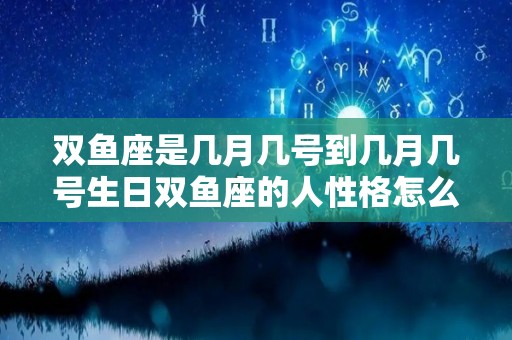 双鱼座是几月几号到几月几号生日双鱼座的人性格怎么样（双鱼座是几月几日生日的?）