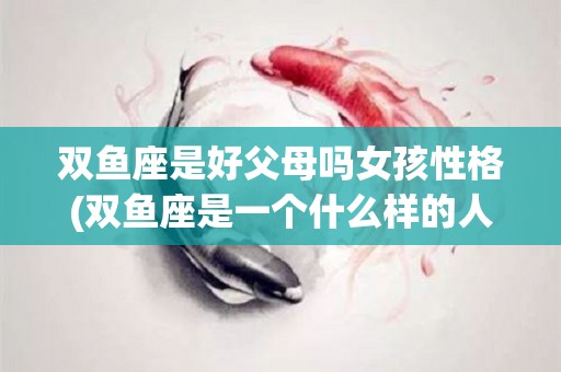 双鱼座是好父母吗女孩性格(双鱼座是一个什么样的人女孩)
