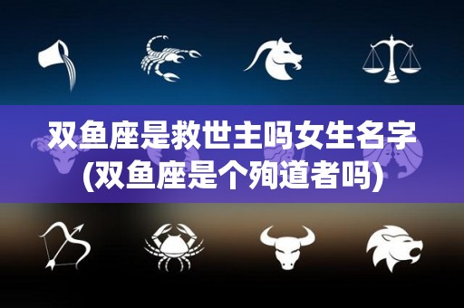 双鱼座是救世主吗女生名字(双鱼座是个殉道者吗)