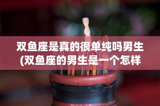 双鱼座是真的很单纯吗男生(双鱼座的男生是一个怎样的人?)