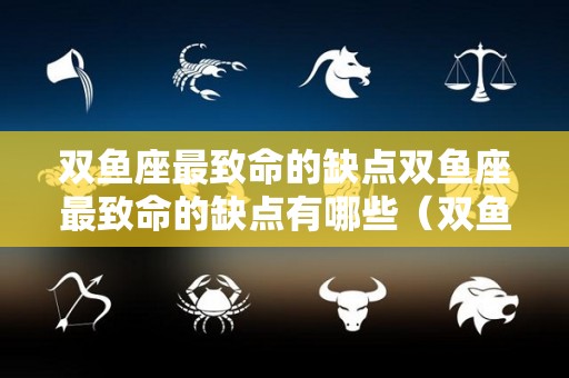 双鱼座最致命的缺点双鱼座最致命的缺点有哪些（双鱼座的致命缺点是什么）
