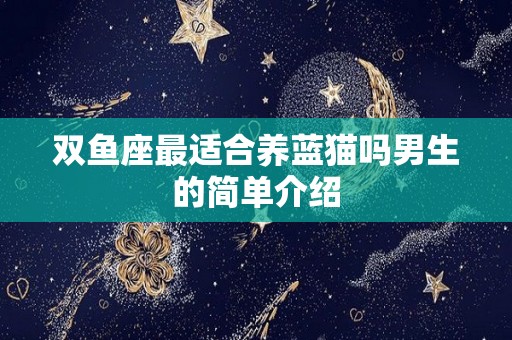 双鱼座最适合养蓝猫吗男生的简单介绍