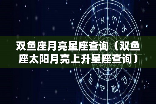 双鱼座月亮星座查询（双鱼座太阳月亮上升星座查询）