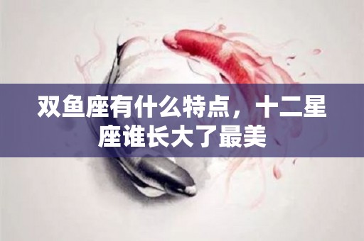 双鱼座有什么特点，十二星座谁长大了最美