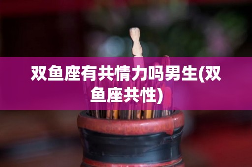 双鱼座有共情力吗男生(双鱼座共性)