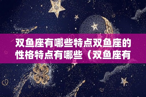 双鱼座有哪些特点双鱼座的性格特点有哪些（双鱼座有哪些性格特征）