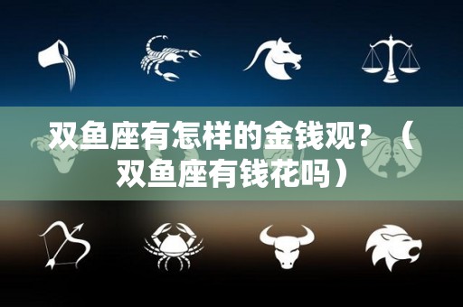 双鱼座有怎样的金钱观？（双鱼座有钱花吗）
