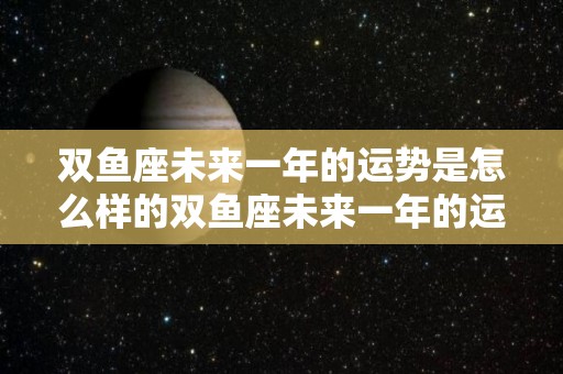 双鱼座未来一年的运势是怎么样的双鱼座未来一年的运势