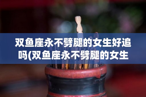 双鱼座永不劈腿的女生好追吗(双鱼座永不劈腿的女生好追吗知乎)