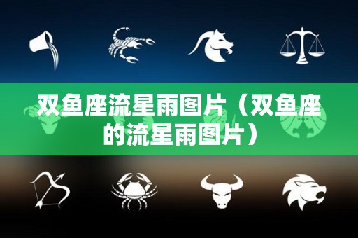 双鱼座流星雨图片(双鱼座的流星雨图片) 双鱼座流星雨图片(双鱼座的流星雨图片)