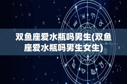 双鱼座爱水瓶吗男生(双鱼座爱水瓶吗男生女生)