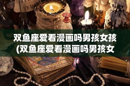 双鱼座爱看漫画吗男孩女孩(双鱼座爱看漫画吗男孩女孩都喜欢)
