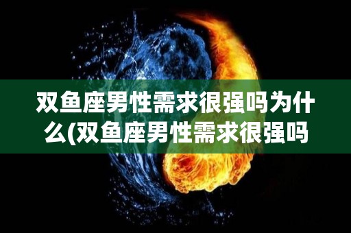 双鱼座男性需求很强吗为什么(双鱼座男性需求很强吗为什么呢)