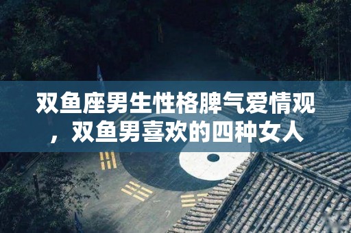 双鱼座男生性格脾气爱情观，双鱼男喜欢的四种女人