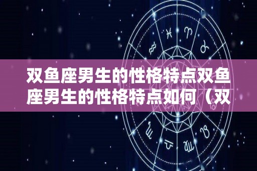 双鱼座男生的性格特点双鱼座男生的性格特点如何（双鱼座的男生性格怎么样?）