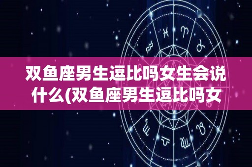 双鱼座男生逗比吗女生会说什么(双鱼座男生逗比吗女生会说什么话)