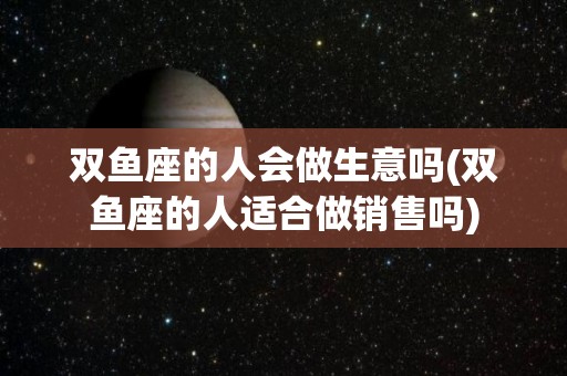 双鱼座的人会做生意吗(双鱼座的人适合做销售吗)