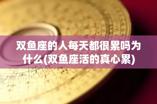 双鱼座的人每天都很累吗为什么(双鱼座活的真心累)