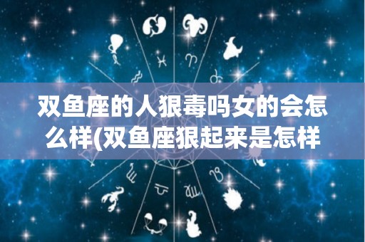 双鱼座的人狠毒吗女的会怎么样(双鱼座狠起来是怎样的)