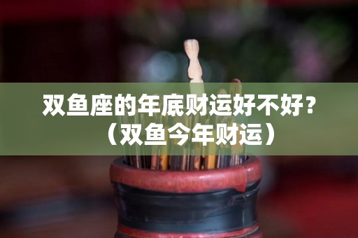 双鱼座的年底财运好不好？（双鱼今年财运）