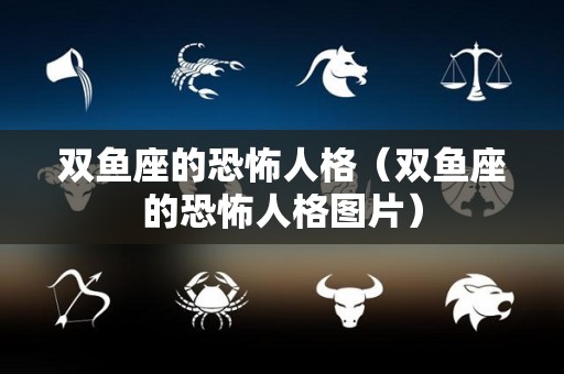 双鱼座的恐怖人格（双鱼座的恐怖人格图片）