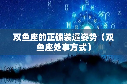 双鱼座的正确装逼姿势（双鱼座处事方式）
