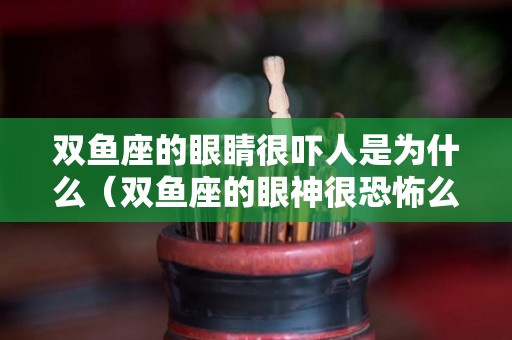 双鱼座的眼睛很吓人是为什么（双鱼座的眼神很恐怖么）