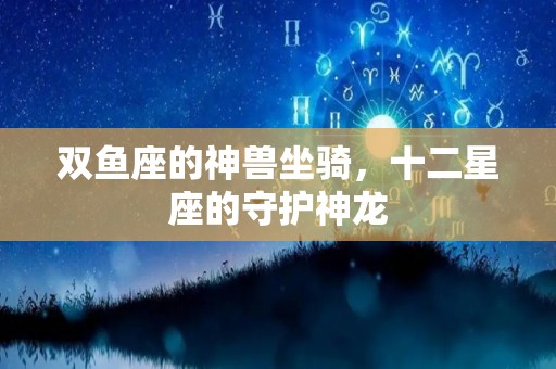 双鱼座的神兽坐骑，十二星座的守护神龙