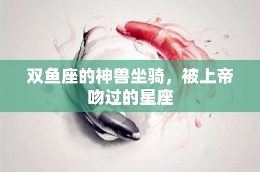 双鱼座的神兽坐骑，被上帝吻过的星座