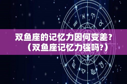 双鱼座的记忆力因何变差？（双鱼座记忆力强吗?）