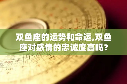 双鱼座的运势和命运,双鱼座对感情的忠诚度高吗？
