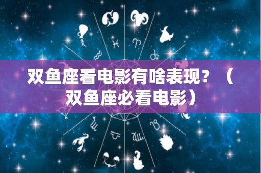 双鱼座看电影有啥表现？（双鱼座必看电影）