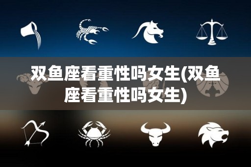 双鱼座看重性吗女生(双鱼座看重性吗女生)