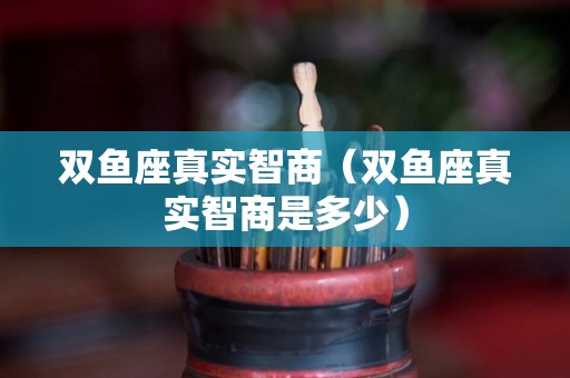 双鱼座真实智商(双鱼座真实智商是多少) 双鱼座真实智商(双鱼座真实智商是多少)