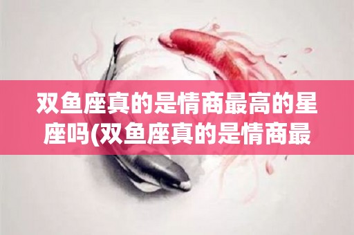 双鱼座真的是情商最高的星座吗(双鱼座真的是情商最高的星座吗女生)