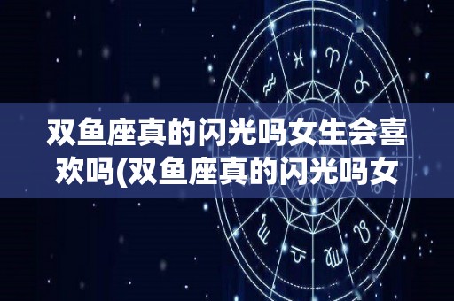 双鱼座真的闪光吗女生会喜欢吗(双鱼座真的闪光吗女生会喜欢吗为什么)