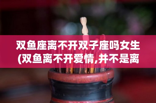双鱼座离不开双子座吗女生(双鱼离不开爱情,并不是离不开你)