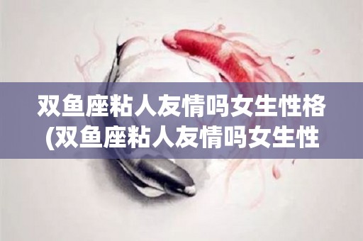 双鱼座粘人友情吗女生性格(双鱼座粘人友情吗女生性格怎么样)