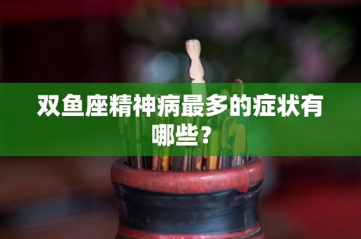 双鱼座精神病最多的症状有哪些？