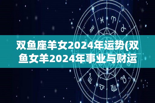 双鱼座羊女2024年运势(双鱼女羊2024年事业与财运蒸蒸日上)