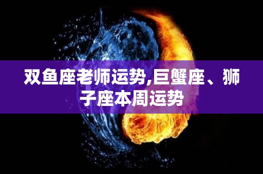 双鱼座老师运势,巨蟹座、狮子座本周运势